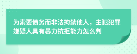 为索要债务而非法拘禁他人，主犯犯罪嫌疑人具有暴力抗拒能力怎么判