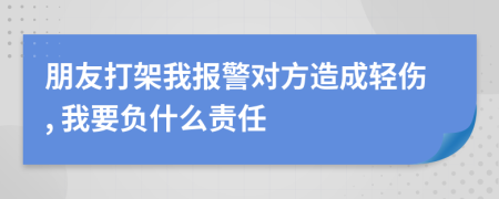 朋友打架我报警对方造成轻伤, 我要负什么责任