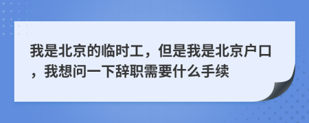 我是北京的临时工，但是我是北京户口，我想问一下辞职需要什么手续
