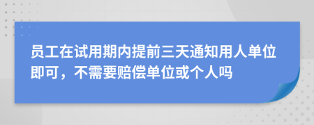 员工在试用期内提前三天通知用人单位即可，不需要赔偿单位或个人吗