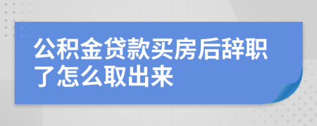 公积金贷款买房后辞职了怎么取出来