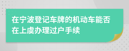 在宁波登记车牌的机动车能否在上虞办理过户手续