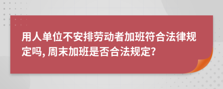 用人单位不安排劳动者加班符合法律规定吗, 周末加班是否合法规定？