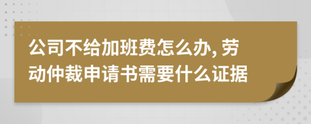 公司不给加班费怎么办, 劳动仲裁申请书需要什么证据