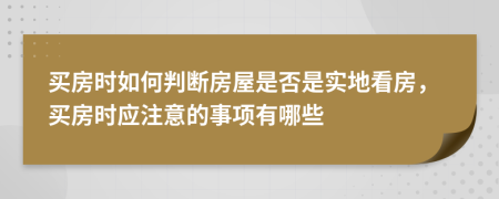 买房时如何判断房屋是否是实地看房，买房时应注意的事项有哪些