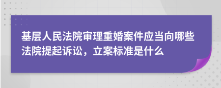 基层人民法院审理重婚案件应当向哪些法院提起诉讼，立案标准是什么