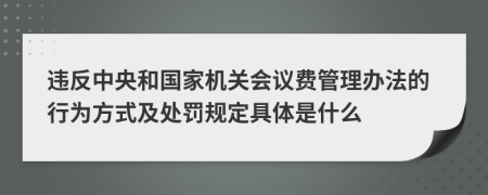 违反中央和国家机关会议费管理办法的行为方式及处罚规定具体是什么