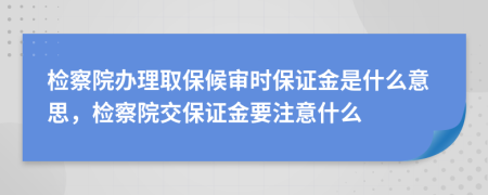 检察院办理取保候审时保证金是什么意思，检察院交保证金要注意什么