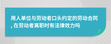 用人单位与劳动者口头约定的劳动合同, 在劳动者离职时有法律效力吗