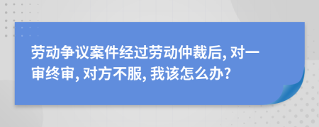 劳动争议案件经过劳动仲裁后, 对一审终审, 对方不服, 我该怎么办?