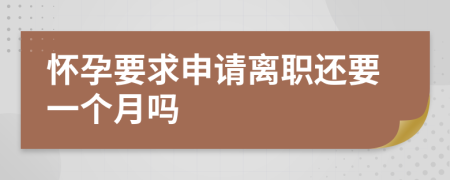 怀孕要求申请离职还要一个月吗