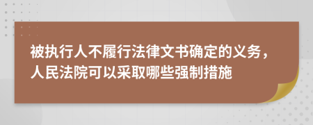 被执行人不履行法律文书确定的义务，人民法院可以采取哪些强制措施