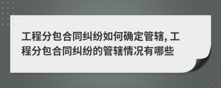 工程分包合同纠纷如何确定管辖, 工程分包合同纠纷的管辖情况有哪些