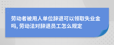 劳动者被用人单位辞退可以领取失业金吗, 劳动法对辞退员工怎么规定