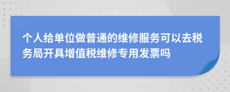 个人给单位做普通的维修服务可以去税务局开具增值税维修专用发票吗