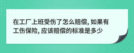 在工厂上班受伤了怎么赔偿, 如果有工伤保险, 应该赔偿的标准是多少