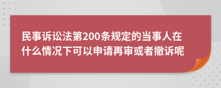 民事诉讼法第200条规定的当事人在什么情况下可以申请再审或者撤诉呢