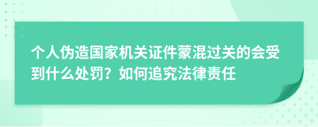 个人伪造国家机关证件蒙混过关的会受到什么处罚？如何追究法律责任