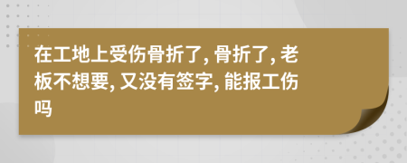 在工地上受伤骨折了, 骨折了, 老板不想要, 又没有签字, 能报工伤吗