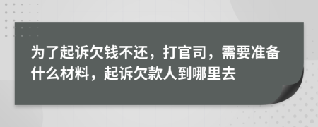 为了起诉欠钱不还，打官司，需要准备什么材料，起诉欠款人到哪里去