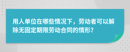 用人单位在哪些情况下，劳动者可以解除无固定期限劳动合同的情形？