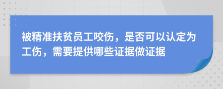 被精准扶贫员工咬伤，是否可以认定为工伤，需要提供哪些证据做证据