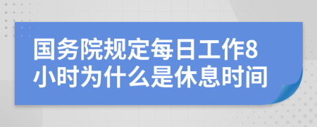 国务院规定每日工作8小时为什么是休息时间