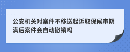 公安机关对案件不移送起诉取保候审期满后案件会自动撤销吗