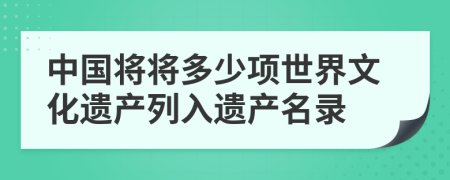 中国将将多少项世界文化遗产列入遗产名录