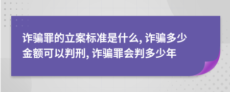 诈骗罪的立案标准是什么, 诈骗多少金额可以判刑, 诈骗罪会判多少年