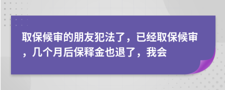 取保候审的朋友犯法了，已经取保候审，几个月后保释金也退了，我会