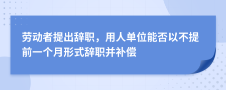 劳动者提出辞职，用人单位能否以不提前一个月形式辞职并补偿