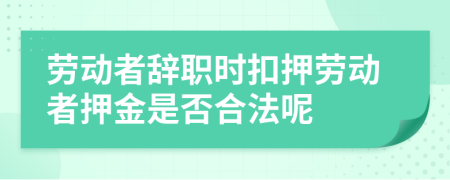 劳动者辞职时扣押劳动者押金是否合法呢