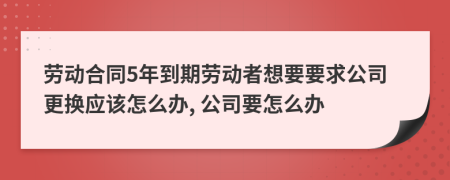 劳动合同5年到期劳动者想要要求公司更换应该怎么办, 公司要怎么办