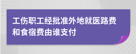 工伤职工经批准外地就医路费和食宿费由谁支付