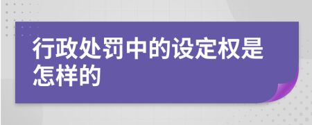 行政处罚中的设定权是怎样的