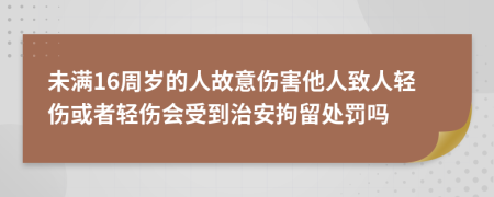 未满16周岁的人故意伤害他人致人轻伤或者轻伤会受到治安拘留处罚吗