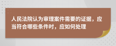 人民法院认为审理案件需要的证据，应当符合哪些条件时，应如何处理