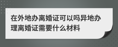 在外地办离婚证可以吗异地办理离婚证需要什么材料