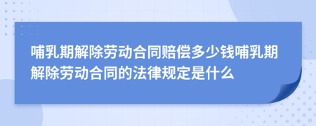 哺乳期解除劳动合同赔偿多少钱哺乳期解除劳动合同的法律规定是什么