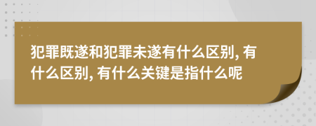 犯罪既遂和犯罪未遂有什么区别, 有什么区别, 有什么关键是指什么呢