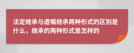 法定继承与遗嘱继承两种形式的区别是什么，继承的两种形式是怎样的