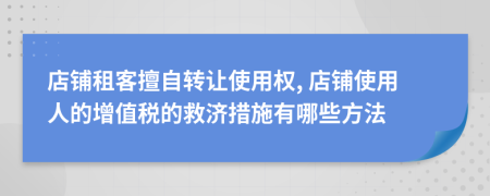 店铺租客擅自转让使用权, 店铺使用人的增值税的救济措施有哪些方法