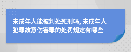 未成年人能被判处死刑吗, 未成年人犯罪故意伤害罪的处罚规定有哪些