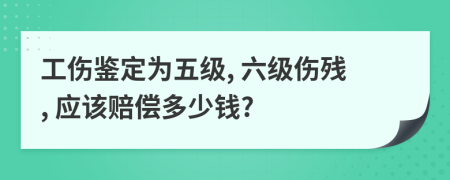 工伤鉴定为五级, 六级伤残, 应该赔偿多少钱?