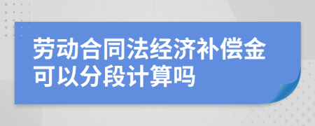 劳动合同法经济补偿金可以分段计算吗