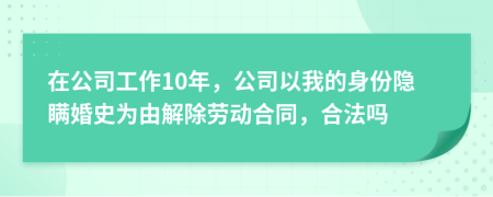 在公司工作10年，公司以我的身份隐瞒婚史为由解除劳动合同，合法吗