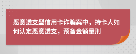 恶意透支型信用卡诈骗案中，持卡人如何认定恶意透支，预备金额量刑