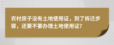 农村房子没有土地使用证，到了拆迁步骤，还要不要办理土地使用证？