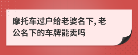 摩托车过户给老婆名下, 老公名下的车牌能卖吗